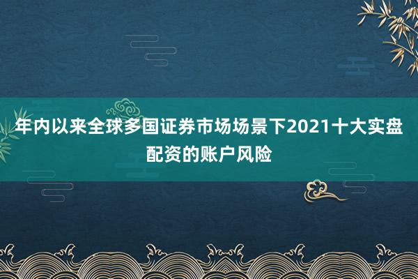 年内以来全球多国证券市场场景下2021十大实盘配资的账户风险