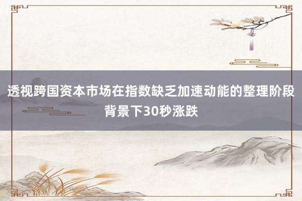 透视跨国资本市场在指数缺乏加速动能的整理阶段背景下30秒涨跌
