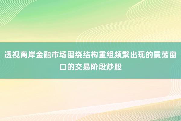 透视离岸金融市场围绕结构重组频繁出现的震荡窗口的交易阶段炒股