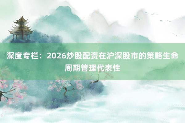 深度专栏：2026炒股配资在沪深股市的策略生命周期管理代表性