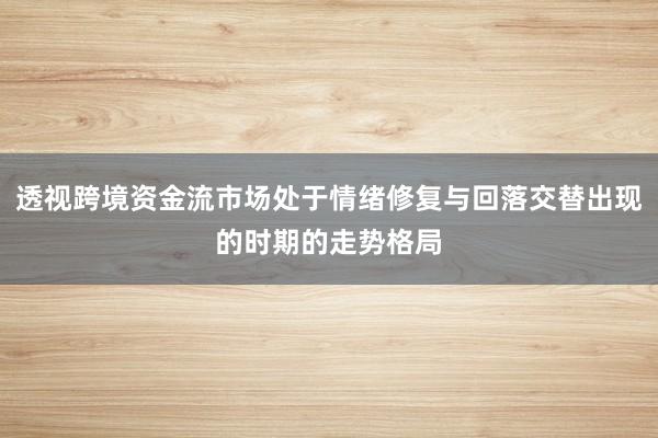 透视跨境资金流市场处于情绪修复与回落交替出现的时期的走势格局