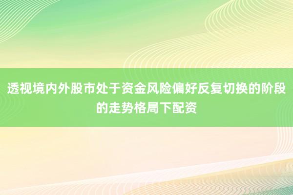透视境内外股市处于资金风险偏好反复切换的阶段的走势格局下配资
