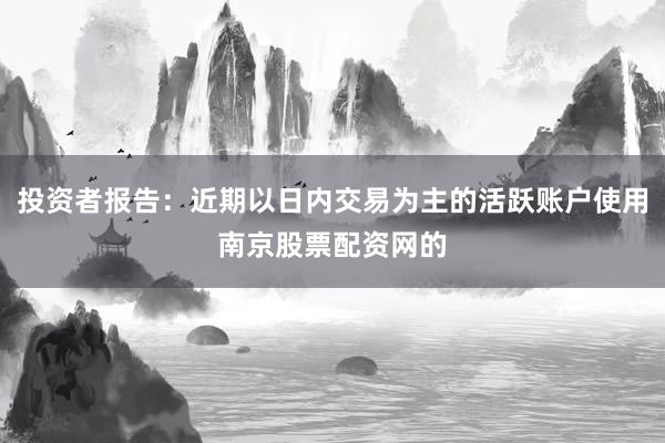 投资者报告：近期以日内交易为主的活跃账户使用南京股票配资网的