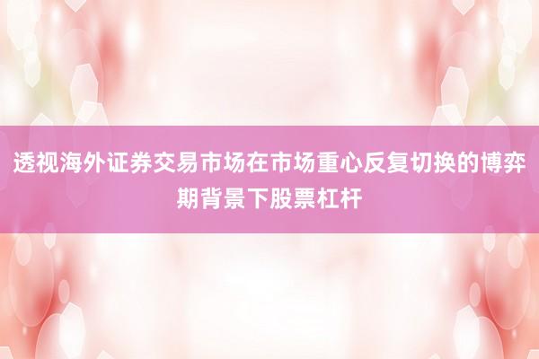 透视海外证券交易市场在市场重心反复切换的博弈期背景下股票杠杆