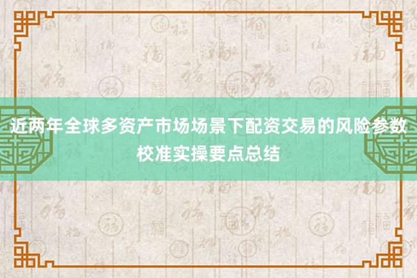近两年全球多资产市场场景下配资交易的风险参数校准实操要点总结